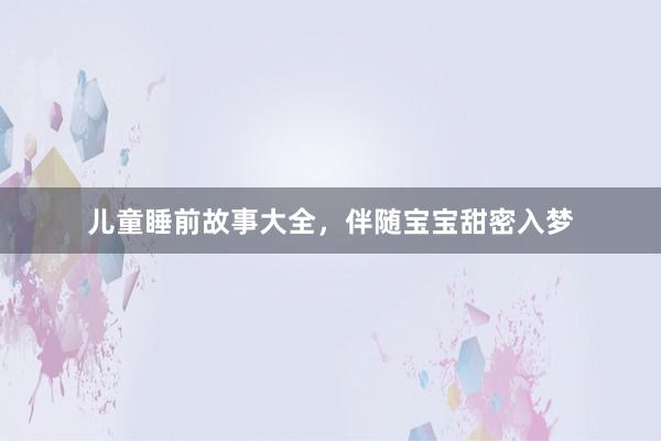儿童睡前故事大全，伴随宝宝甜密入梦